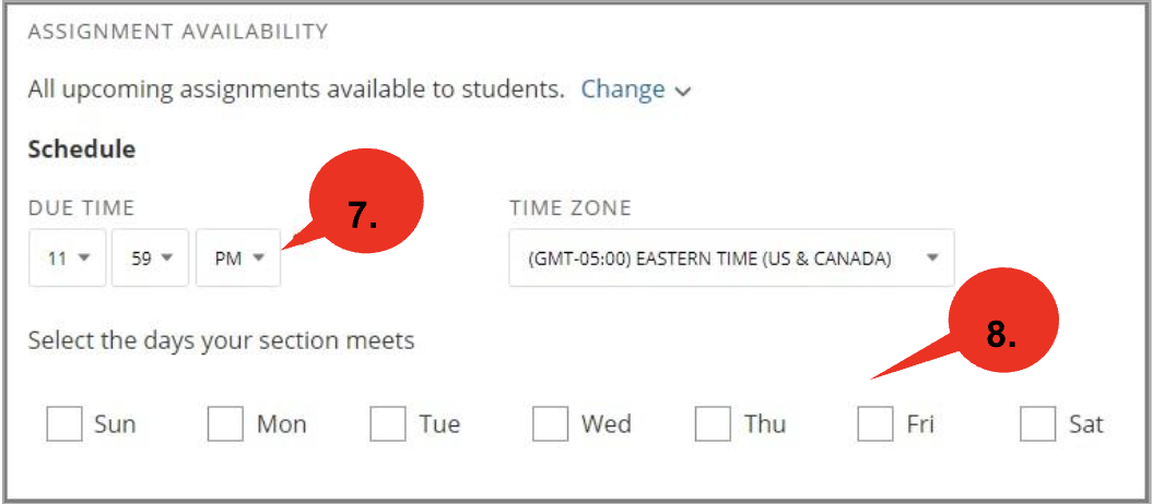 Screenshot of the “Assignment Availability” area.  The setting shows “All upcoming assignments available to students” with a “Change” dropdown link net to it.  Below, a “Schedule” area includes “Due Time” fields set to 11:59 PM by set by default, highlighted with a red callout labeled “#7,” and a “Time Zone” dropdown set to “(GMT-05:00) Eastern Time (US & Canada)” set by default.  Further down, checkboxes list the days of the week (Sunday through Saturday) under the heading “Select the days your section meets,” with a red callout labeled “#8” pointing to the weekday options.