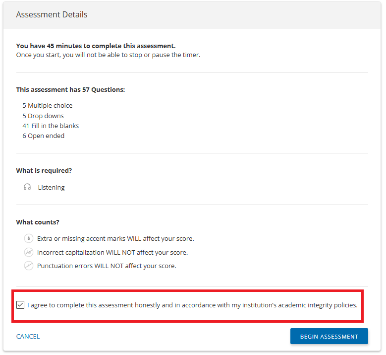 Assessment details screen, including total number of questions; a breakdown of types of questions including multiple choice, drop downs, and fill in the blanks; and what counts toward score, begin assessment button, and cancel link.  At the bottom of the page, a highlighted checkbox shows the statement “I agree to complete this assessment honestly and in accordance with my institution’s academic integrity policies.” A “Cancel” link appears on the left, and a “Begin Assessment” button is located on the bottom right.